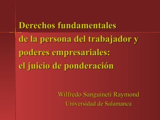 Derechos fundamentales de la persona del trabajador y poderes empresariales: el juicio de ponderación Wilfredo Sanguineti Raymond Universidad de Salamanca 