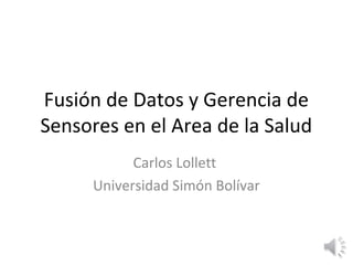 Fusión de Datos y Gerencia de
Sensores en el Area de la Salud
Carlos Lollett
Universidad Simón Bolívar
 
