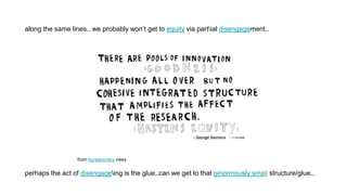 along the same lines.. we probably won’t get to equity via partial disengagement..
perhaps the act of disengageing is the glue..can we get to that ginormously small structure/glue..
from bureaucracy ness
 