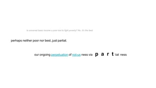 Is universal basic income a poor tool to fight poverty? No, it’s the best.
perhaps neither poor nor best..just partial.
our ongoing perpetuation of not-us ness via p a r t ial ness
 