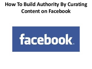 How To Build Authority By Curating
Content on Facebook
 