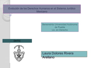 Evolución de los Derechos Humanos en el Sistema Jurídico
                        Mexicano




                            Benemérita Universidad Autónoma
                                       de Puebla
                                    Lic. en Derecho



    DHTIC




                            Laura Dolores Rivera
                            Arellano
 