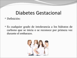 Diabetes Gestacional
 Definición:


 Es cualquier grado de intolerancia a los hidratos de
 carbono que se inicia o se reconoce por primera vez
 durante el embarazo.
 