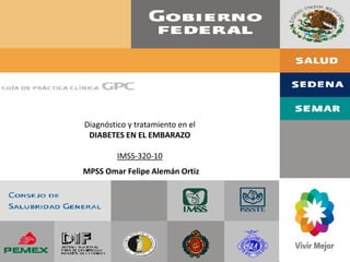 Diagnóstico y tratamiento en el
DIABETES EN EL EMBARAZO
IMSS-320-10
MPSS Omar Felipe Alemán Ortiz
 