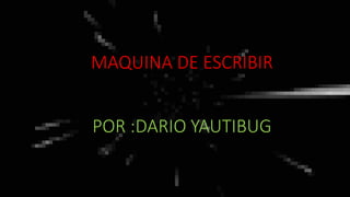 MAQUINA DE ESCRIBIR
POR :DARIO YAUTIBUG
 