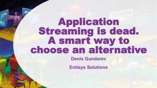 Application
Streaming is dead.
A smart way to
choose an alternative
Denis Gundarev
Entisys Solutions
 