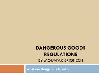 DANGEROUS GOODS
REGULATIONS
BY MOUAFAK BRIGHECH
What are Dangerous Goods?
 