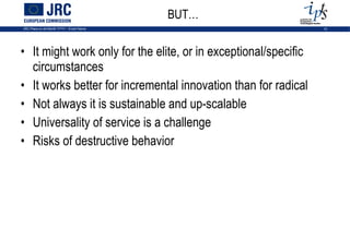 It might work only for the elite, or in exceptional/specific circumstances It works better for incremental innovation than for radical Not always it is sustainable and up-scalable Universality of service is a challenge Risks of destructive behavior BUT… 