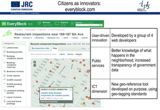 Citizens as innovators:  everyblock.com New geo-reference tool developed on purpose, using geo-tagging standards ICT dimension Better knowledge of what happens in the neighborhood; increased transparency of government data Public services Developed by a group of 4 web developers User-driven innovation 