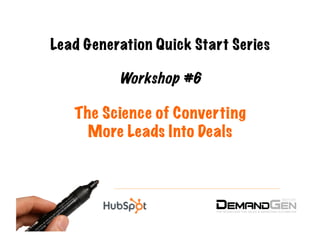 Lead Generation Quick Start Series

          Workshop #6

   The Science of Converting
     More Leads Into Deals
 
