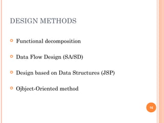 DESIGN METHODS
 Functional decomposition
 Data Flow Design (SA/SD)
 Design based on Data Structures (JSP)
 Ojbject-Oriented method
16
 