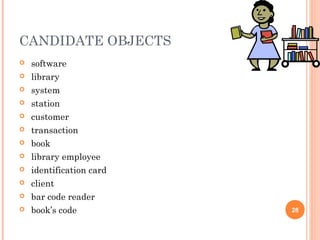 28
CANDIDATE OBJECTS
 software
 library
 system
 station
 customer
 transaction
 book
 library employee
 identification card
 client
 bar code reader
 book’s code
 