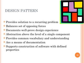 DESIGN PATTERN
33
 Provides solution to a recurring problem
 Balances set of opposing forces
 Documents well-prove design experience
 Abstraction above the level of a single component
 Provides common vocabulary and understanding
 Are a means of documentation
 Supports construction of software with defined
properties
 