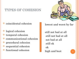 TYPES OF COHESION
7
 coincidental cohesion
 logical cohesion
 temporal cohesion
 communicational cohesion
 procedural cohesion
 sequential cohesion
 functional cohesion
lowest and worst by far
still not bad at all
still not bad at all
not bad at all
still ok
ok
high and best
 