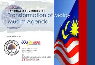 Transformation of Malay Muslim Agenda NATIONAL CONVENTION ON ORGANISED BY 12 MARCH 2011 PULLMAN HOTEL PUTRAJAYA BY  DATUK DR. MOHD GHAZALI MOHD NOOR 