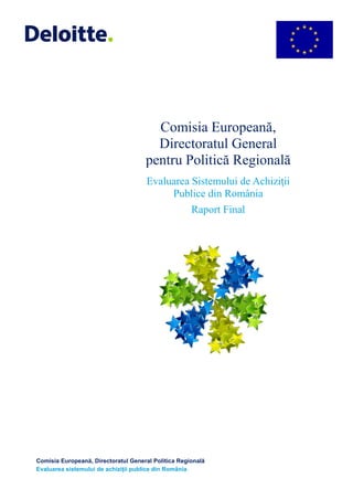 Comisia Europeană,
Directoratul General
pentru Politică Regională
Evaluarea Sistemului de Achiziţii
Publice din România
Raport Final
Comisia Europeană, Directoratul General Politica Regională
Evaluarea sistemului de achiziţii publice din România
 