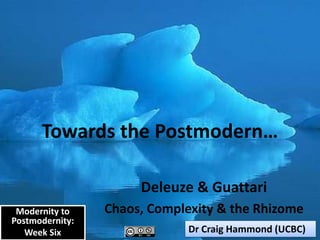 Towards the Postmodern…

                      Deleuze & Guattari
 Modernity to    Chaos, Complexity & the Rhizome
Postmodernity:
   Week Six                   Dr Craig Hammond (UCBC)
 