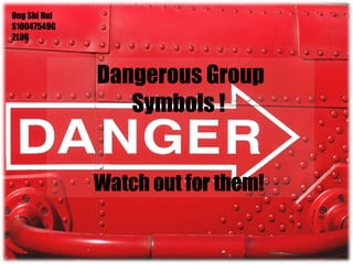 Dangerous Group Symbols !  Watch out for them!  Ong Shi Hui S10047549G 2L06 