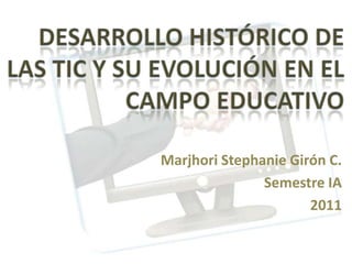 Desarrollo histórico de Las tic y su evolución en el  campo educativo Marjhori Stephanie Girón C. Semestre IA 2011 