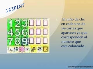 El niño da clic en cada una de las cartas que aparecen ya que corresponden al numero que este coloreado. 