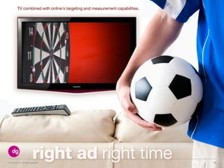 © 2013 DG Inc. All rights reserved.
right ad right time
TV combined with online's targeting and measurement capabilities.
19
 
