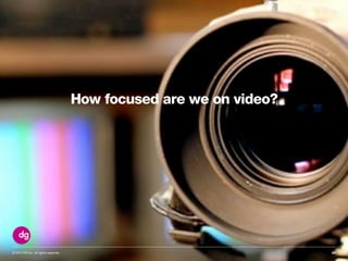 © 2013 DG Inc. All rights reserved.
How focused are we on video?
55
 