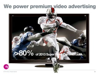 © 2013 DG Inc. All rights reserved.
We power premium video advertising
60
>80% of 2013 Super Bowl Commercials
 