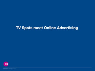 © 2013 DG Inc. All rights reserved.
TV Spots meet Online Advertising
 