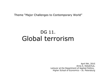Theme “Major Challenges to Contemporary World”
April 9th, 2015
Anna A. Dekalchuk,
Lecturer at the Department of Applied Politics,
Higher School of Economics – St. Petersburg
DG 11.
Global terrorism
 