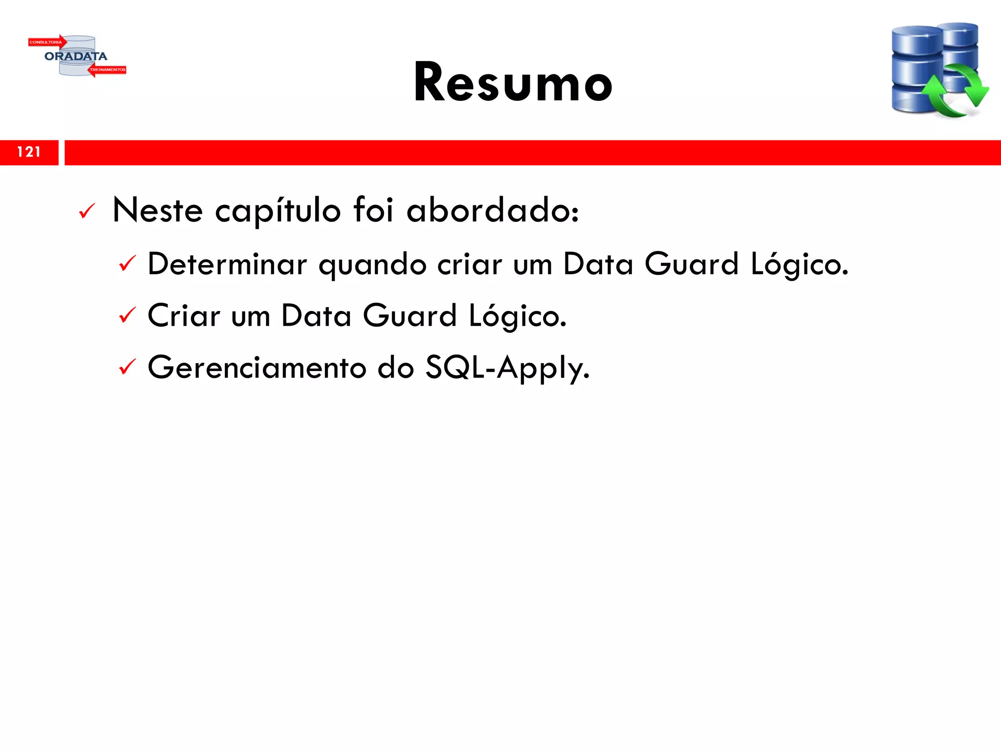 Resumo
 Neste capítulo foi abordado:
 Determinar quando criar um Data Guard Lógico.
 Criar um Data Guard Lógico.
 Gerenciamento do SQL-Apply.
121
 