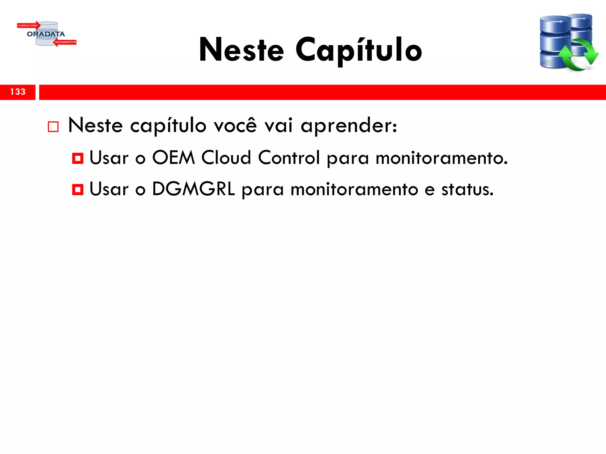 Neste Capítulo
 Neste capítulo você vai aprender:
 Usar o OEM Cloud Control para monitoramento.
 Usar o DGMGRL para monitoramento e status.
133
 