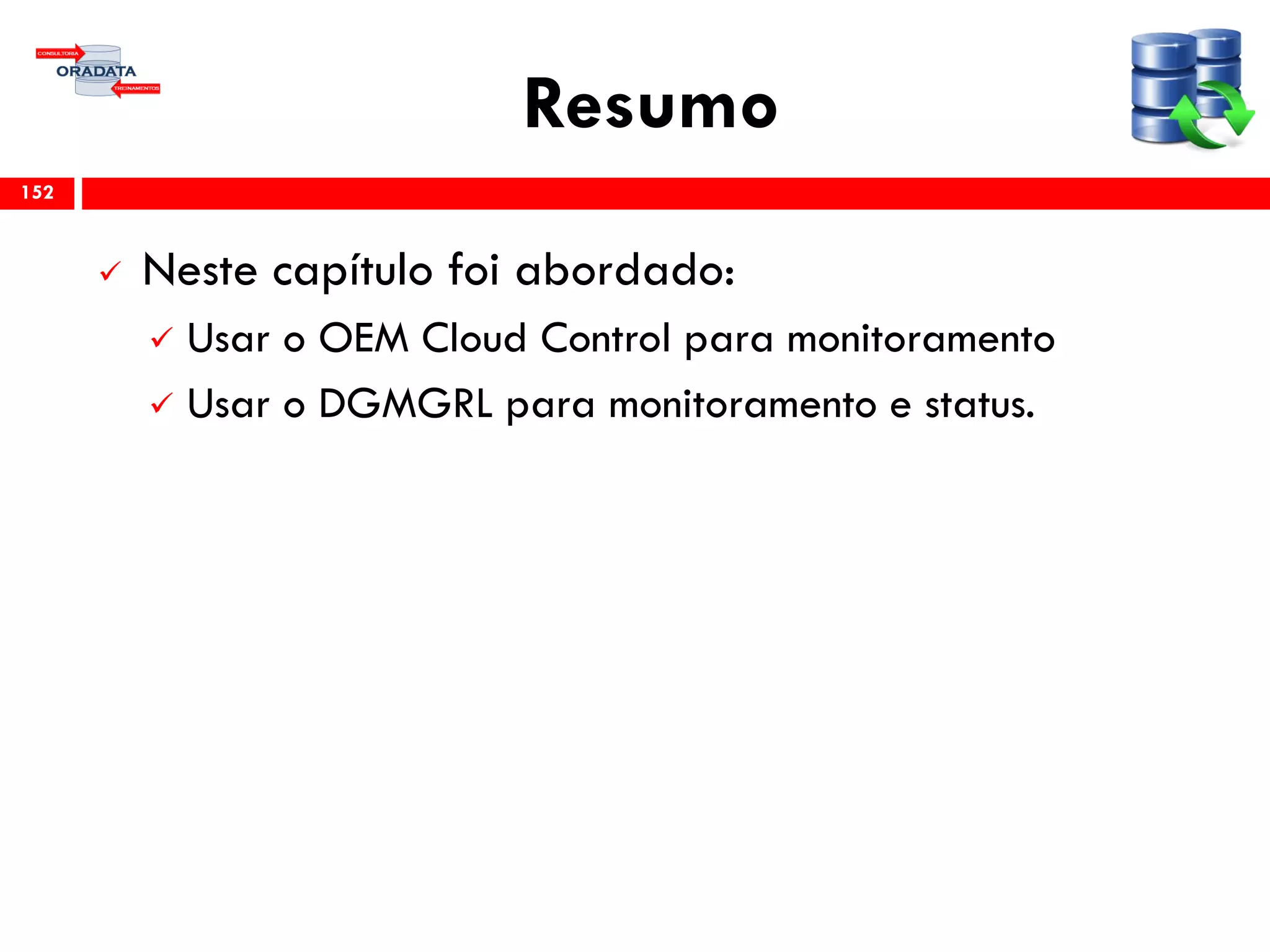 Resumo
 Neste capítulo foi abordado:
 Usar o OEM Cloud Control para monitoramento
 Usar o DGMGRL para monitoramento e status.
152
 