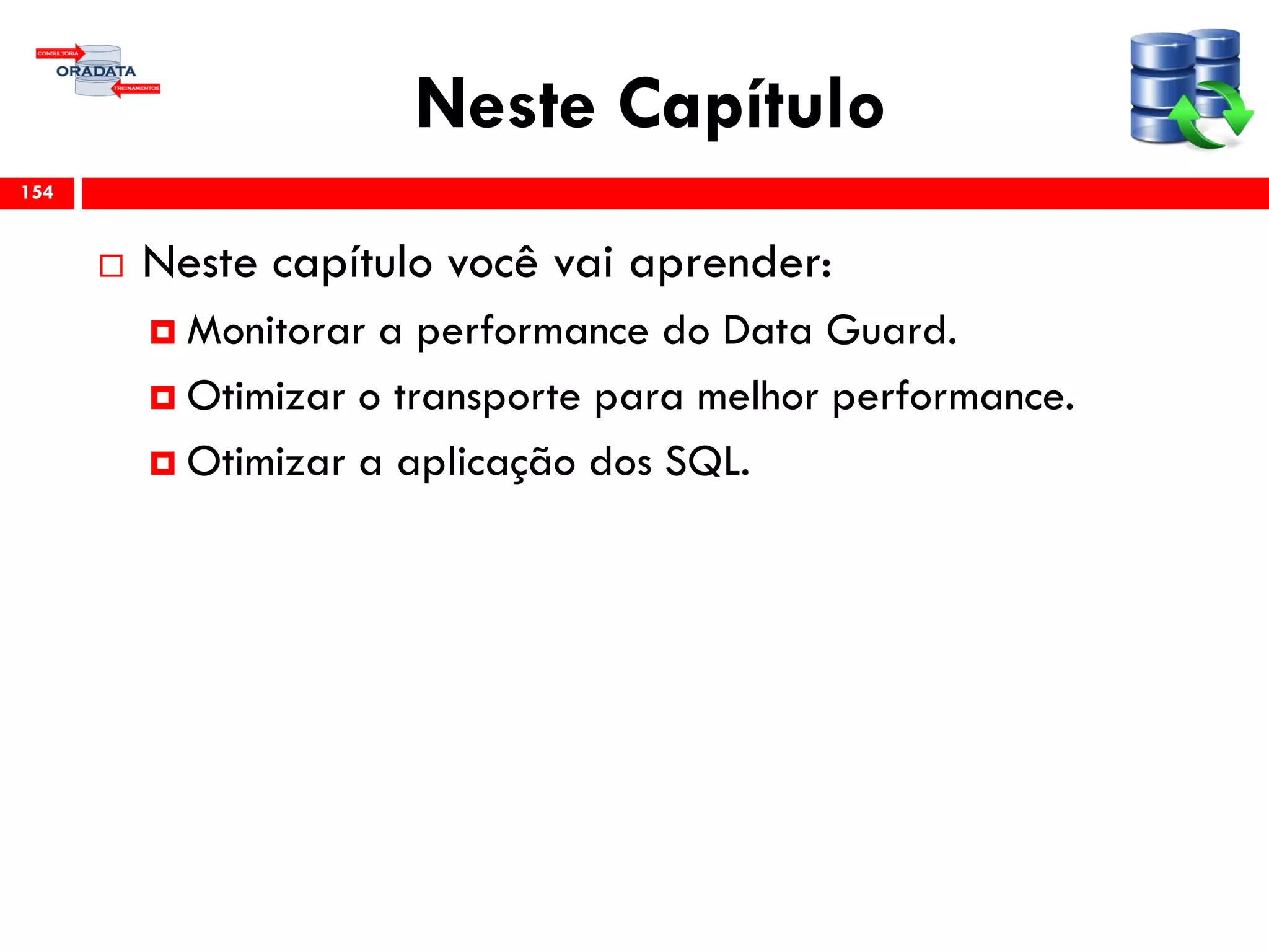 Neste Capítulo
 Neste capítulo você vai aprender:
 Monitorar a performance do Data Guard.
 Otimizar o transporte para melhor performance.
 Otimizar a aplicação dos SQL.
154
 
