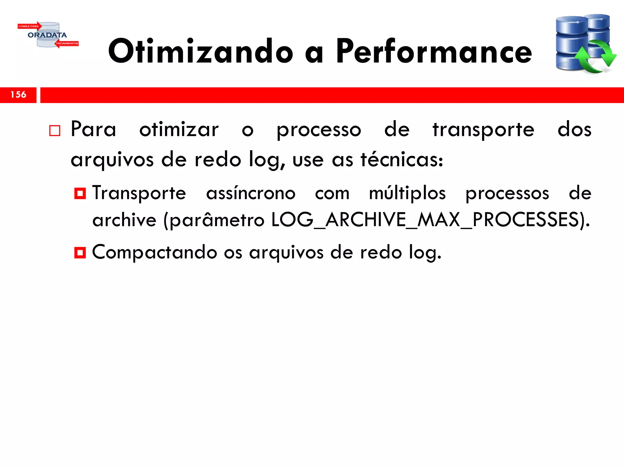 Otimizando a Performance
 Para otimizar o processo de transporte dos
arquivos de redo log, use as técnicas:
 Transporte assíncrono com múltiplos processos de
archive (parâmetro LOG_ARCHIVE_MAX_PROCESSES).
 Compactando os arquivos de redo log.
156
 
