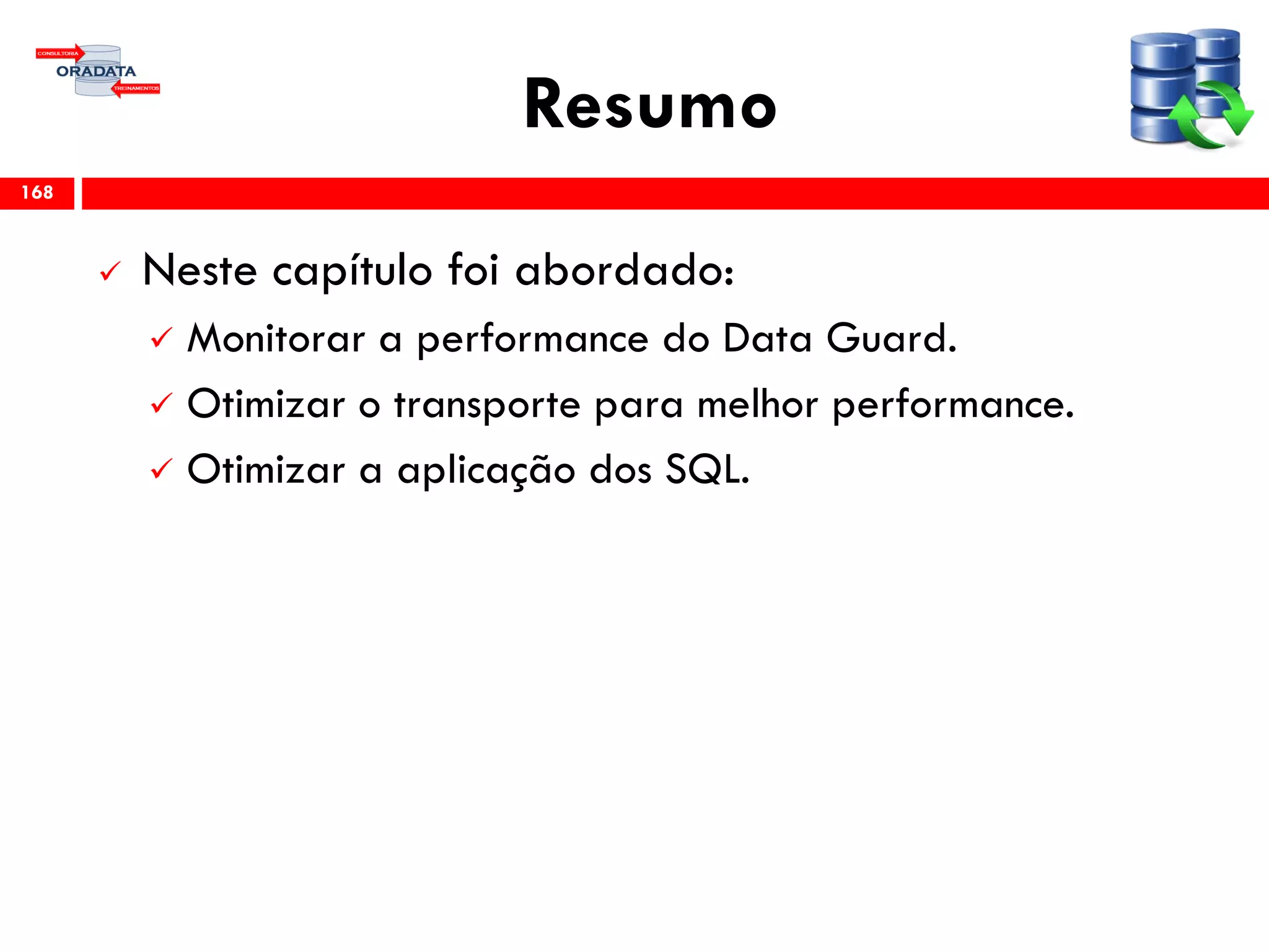 Resumo
 Neste capítulo foi abordado:
 Monitorar a performance do Data Guard.
 Otimizar o transporte para melhor performance.
 Otimizar a aplicação dos SQL.
168
 