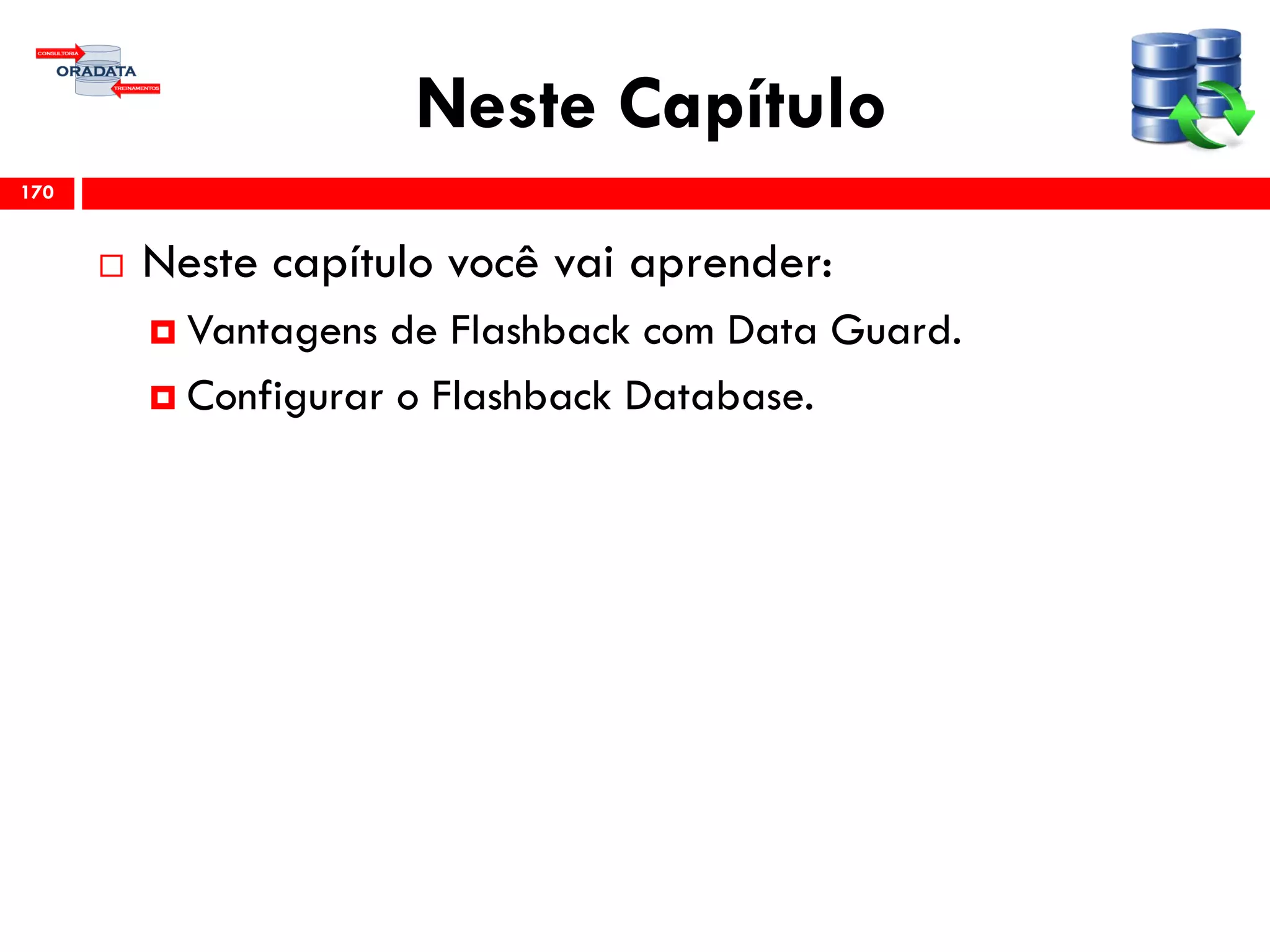 Neste Capítulo
 Neste capítulo você vai aprender:
 Vantagens de Flashback com Data Guard.
 Configurar o Flashback Database.
170
 