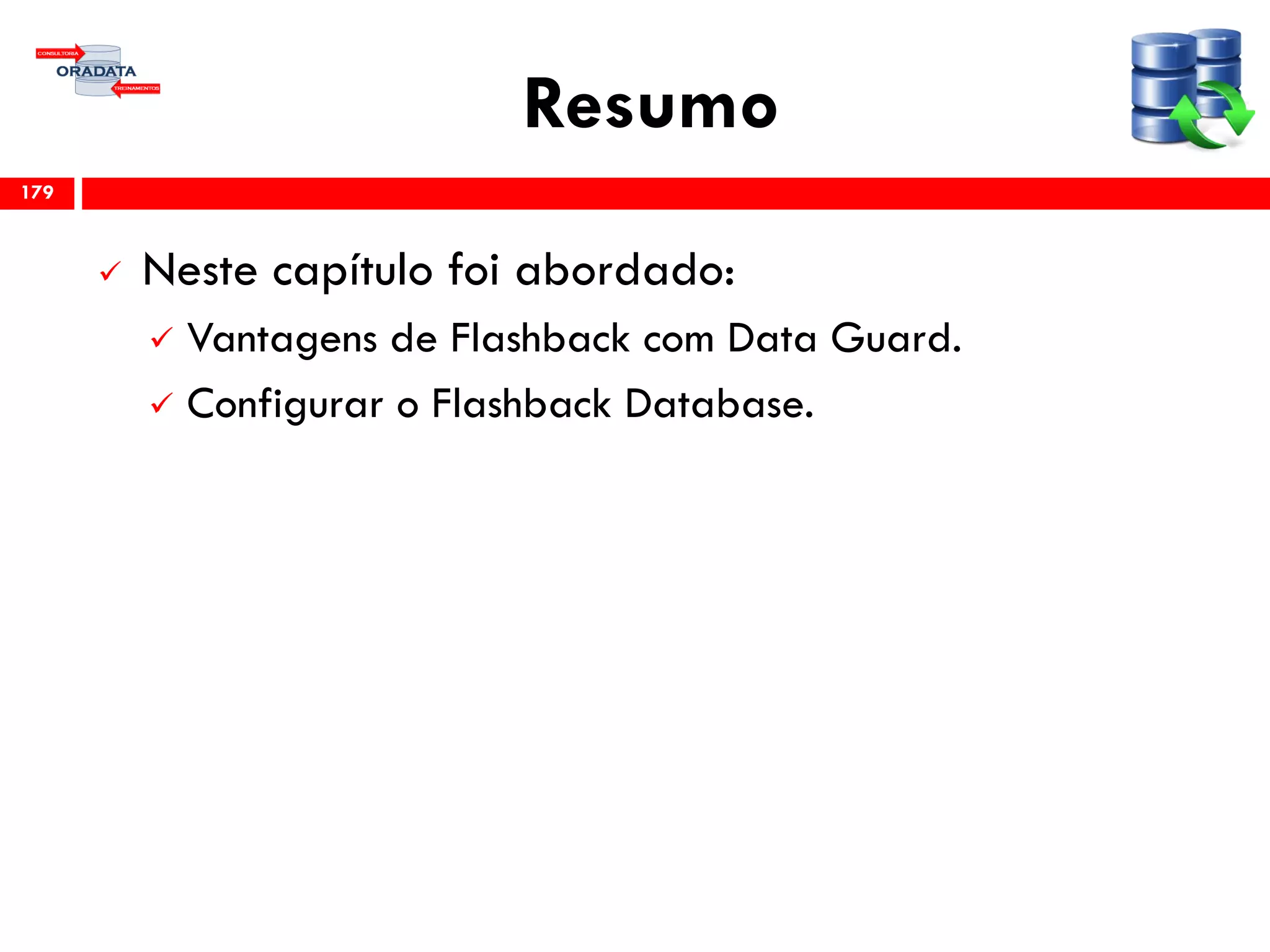 Resumo
 Neste capítulo foi abordado:
 Vantagens de Flashback com Data Guard.
 Configurar o Flashback Database.
179
 