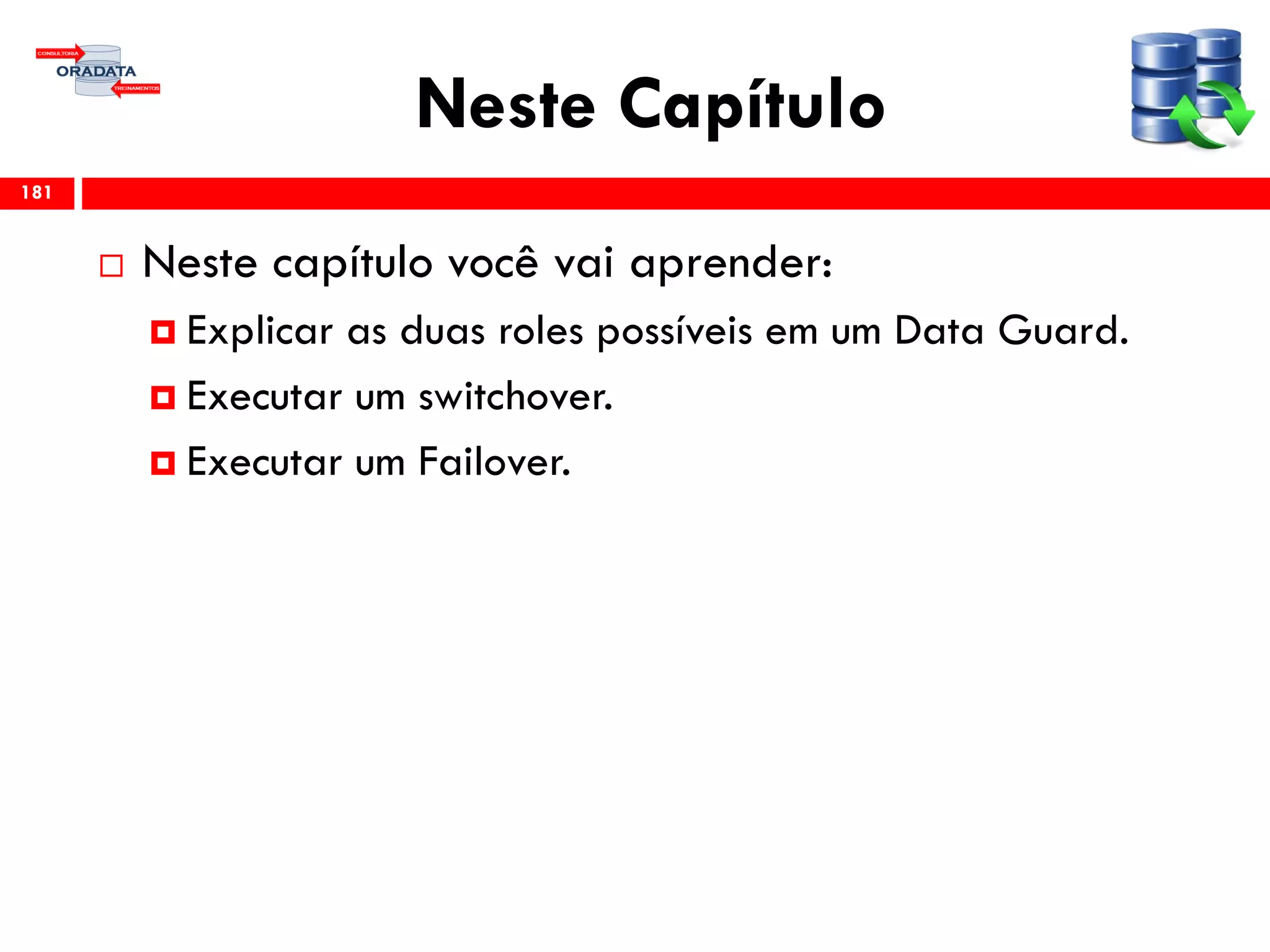 Neste Capítulo
 Neste capítulo você vai aprender:
 Explicar as duas roles possíveis em um Data Guard.
 Executar um switchover.
 Executar um Failover.
181
 