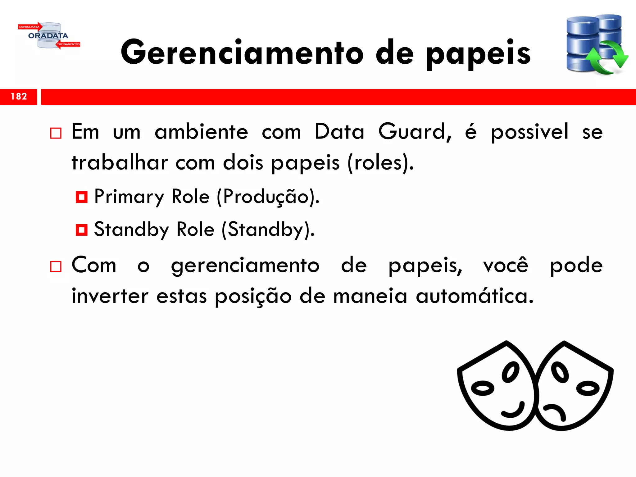 Gerenciamento de papeis
 Em um ambiente com Data Guard, é possivel se
trabalhar com dois papeis (roles).
 Primary Role (Produção).
 Standby Role (Standby).
 Com o gerenciamento de papeis, você pode
inverter estas posição de maneia automática.
182
 