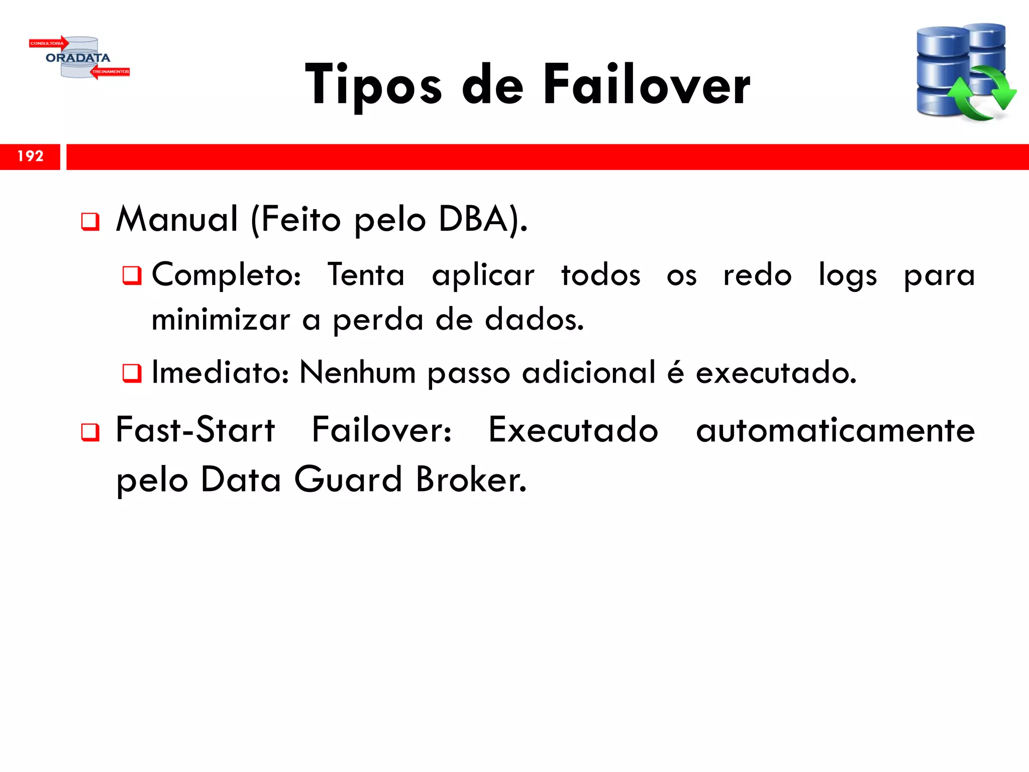 Tipos de Failover
 Manual (Feito pelo DBA).
 Completo: Tenta aplicar todos os redo logs para
minimizar a perda de dados.
 Imediato: Nenhum passo adicional é executado.
 Fast-Start Failover: Executado automaticamente
pelo Data Guard Broker.
192
 