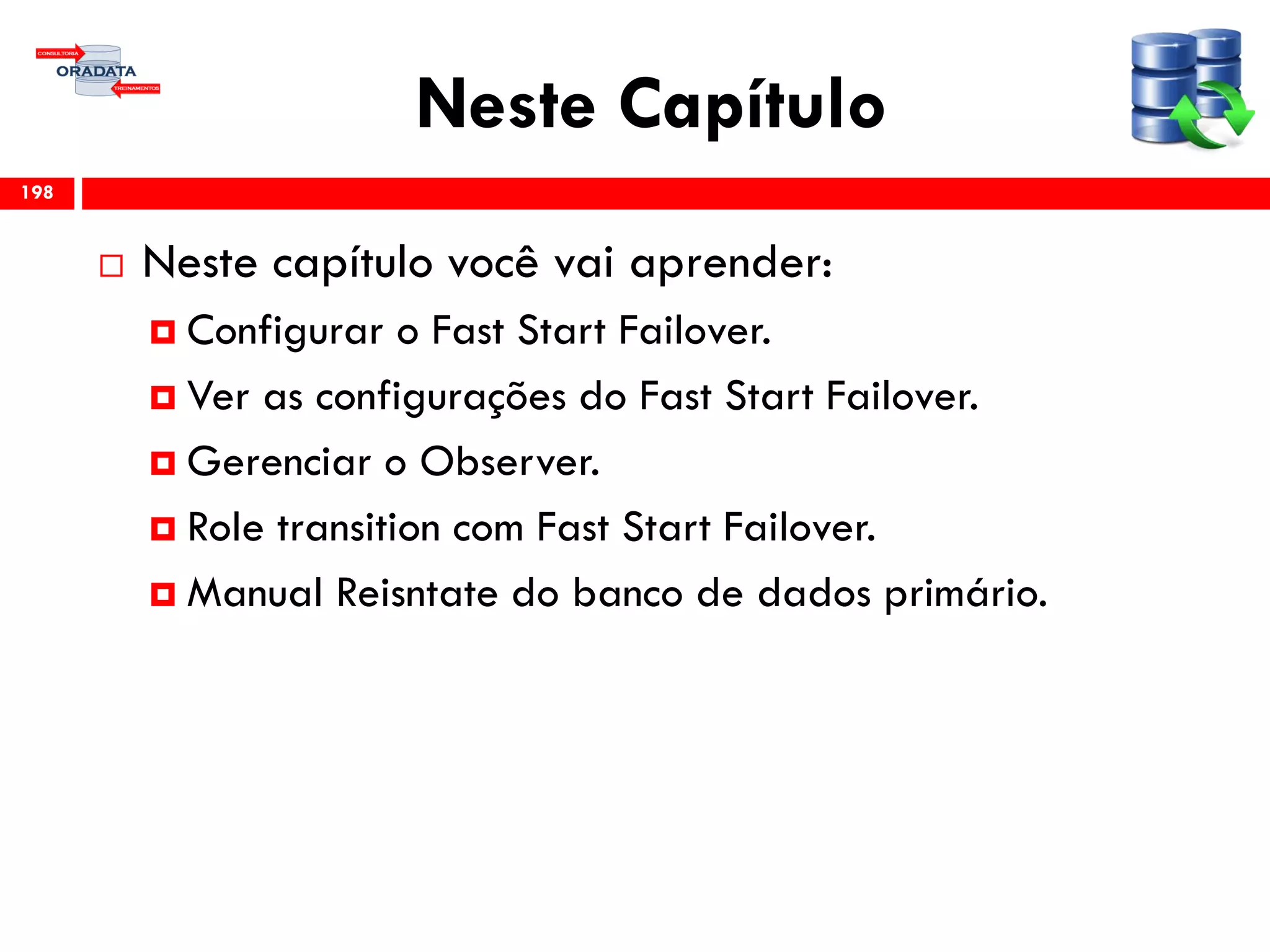 Neste Capítulo
 Neste capítulo você vai aprender:
 Configurar o Fast Start Failover.
 Ver as configurações do Fast Start Failover.
 Gerenciar o Observer.
 Role transition com Fast Start Failover.
 Manual Reisntate do banco de dados primário.
198
 