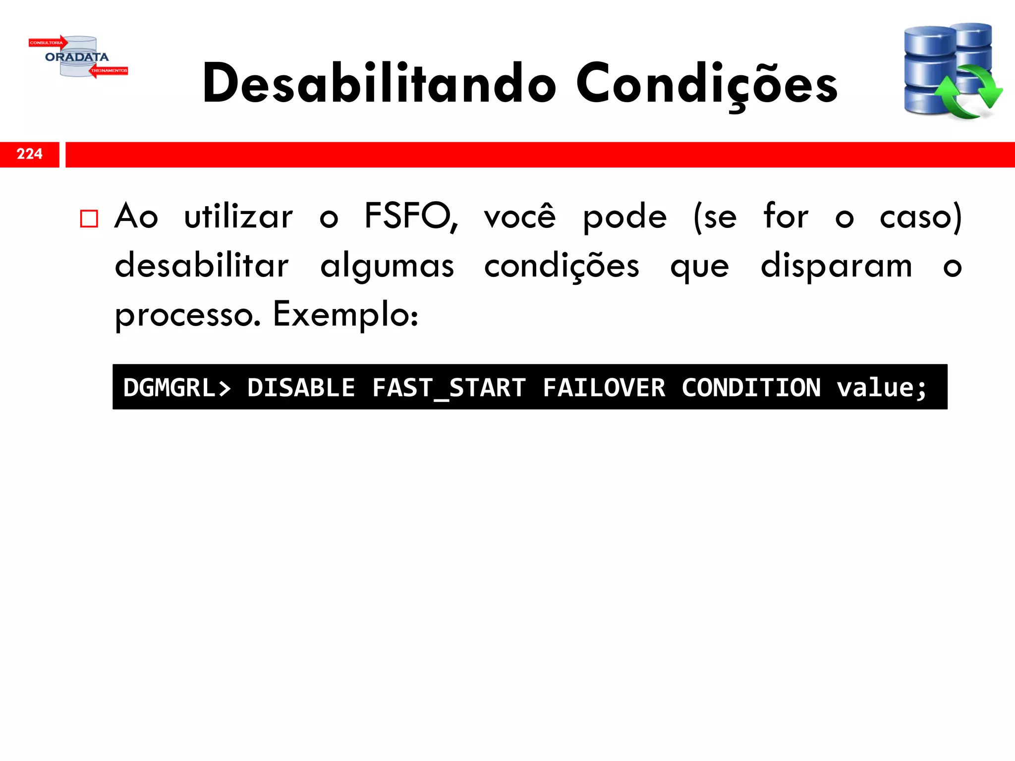 Desabilitando Condições
 Ao utilizar o FSFO, você pode (se for o caso)
desabilitar algumas condições que disparam o
processo. Exemplo:
224
DGMGRL> DISABLE FAST_START FAILOVER CONDITION value;
 