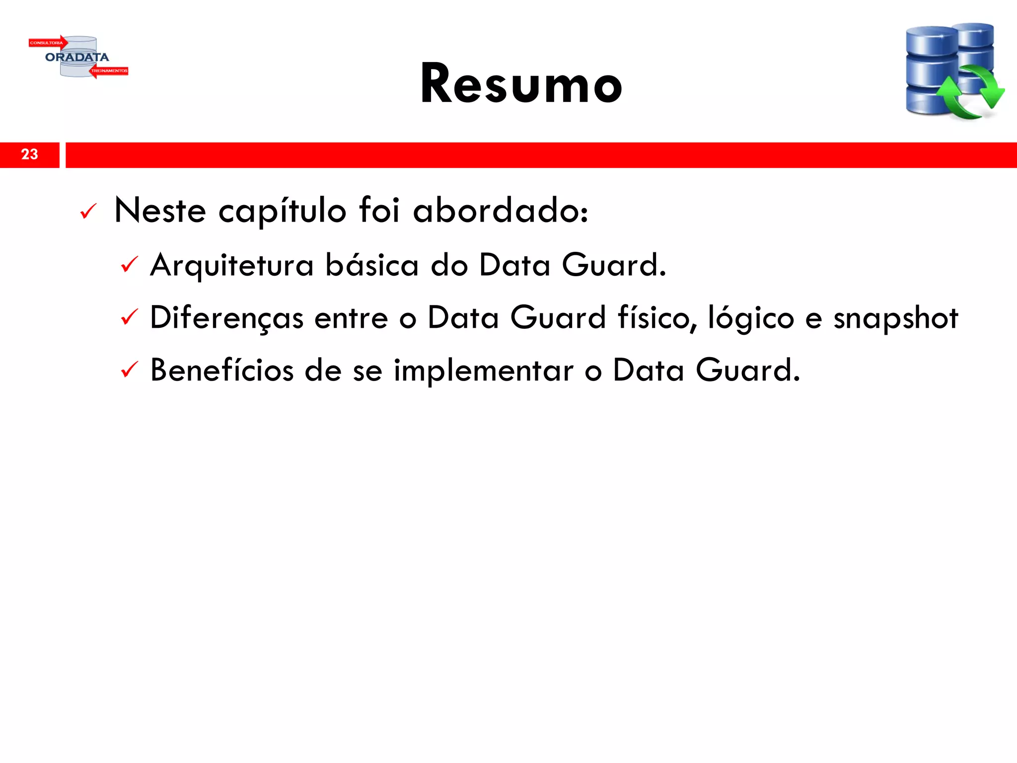 Resumo
 Neste capítulo foi abordado:
 Arquitetura básica do Data Guard.
 Diferenças entre o Data Guard físico, lógico e snapshot
 Benefícios de se implementar o Data Guard.
23
 