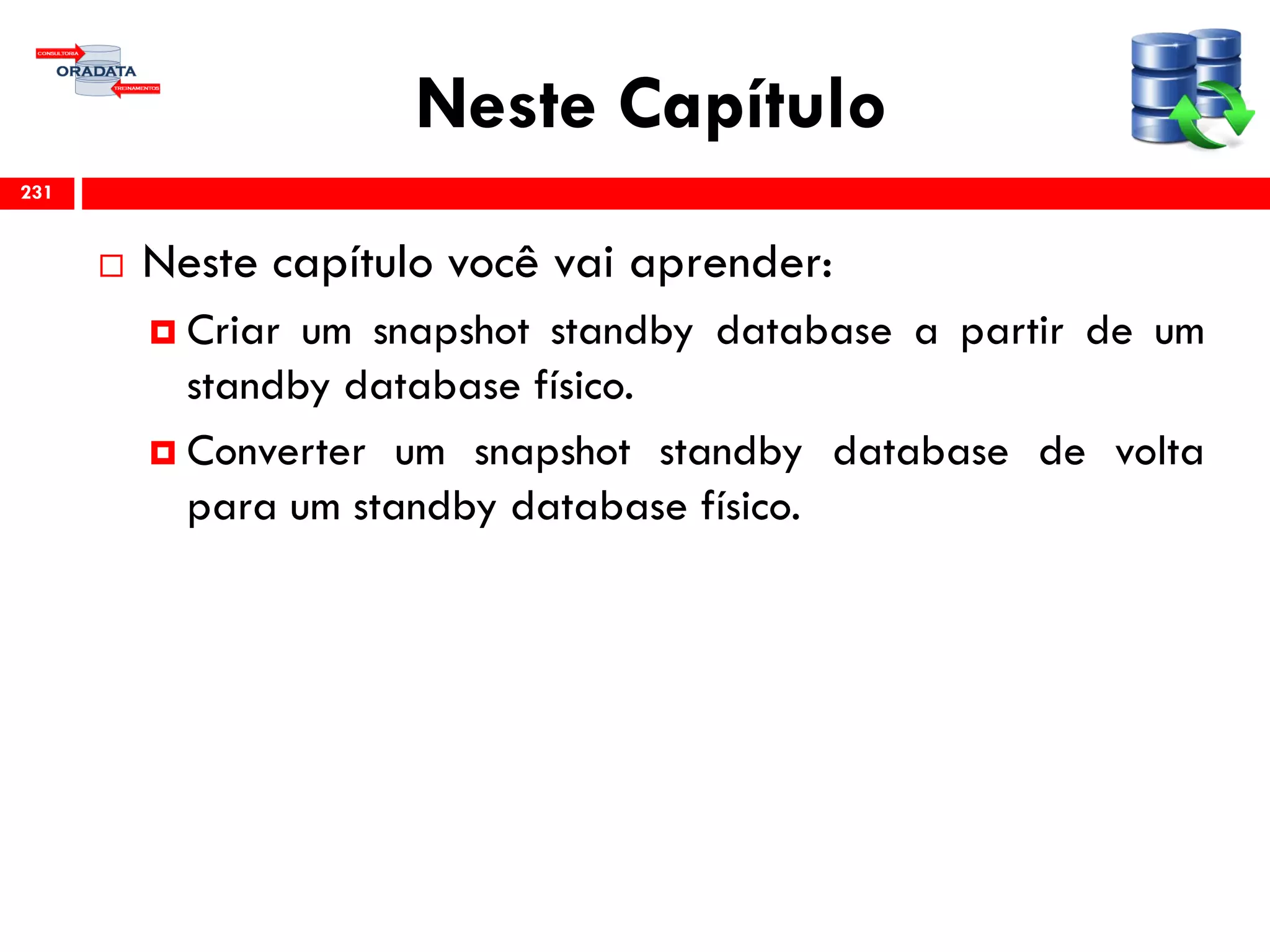 Neste Capítulo
 Neste capítulo você vai aprender:
 Criar um snapshot standby database a partir de um
standby database físico.
 Converter um snapshot standby database de volta
para um standby database físico.
231
 
