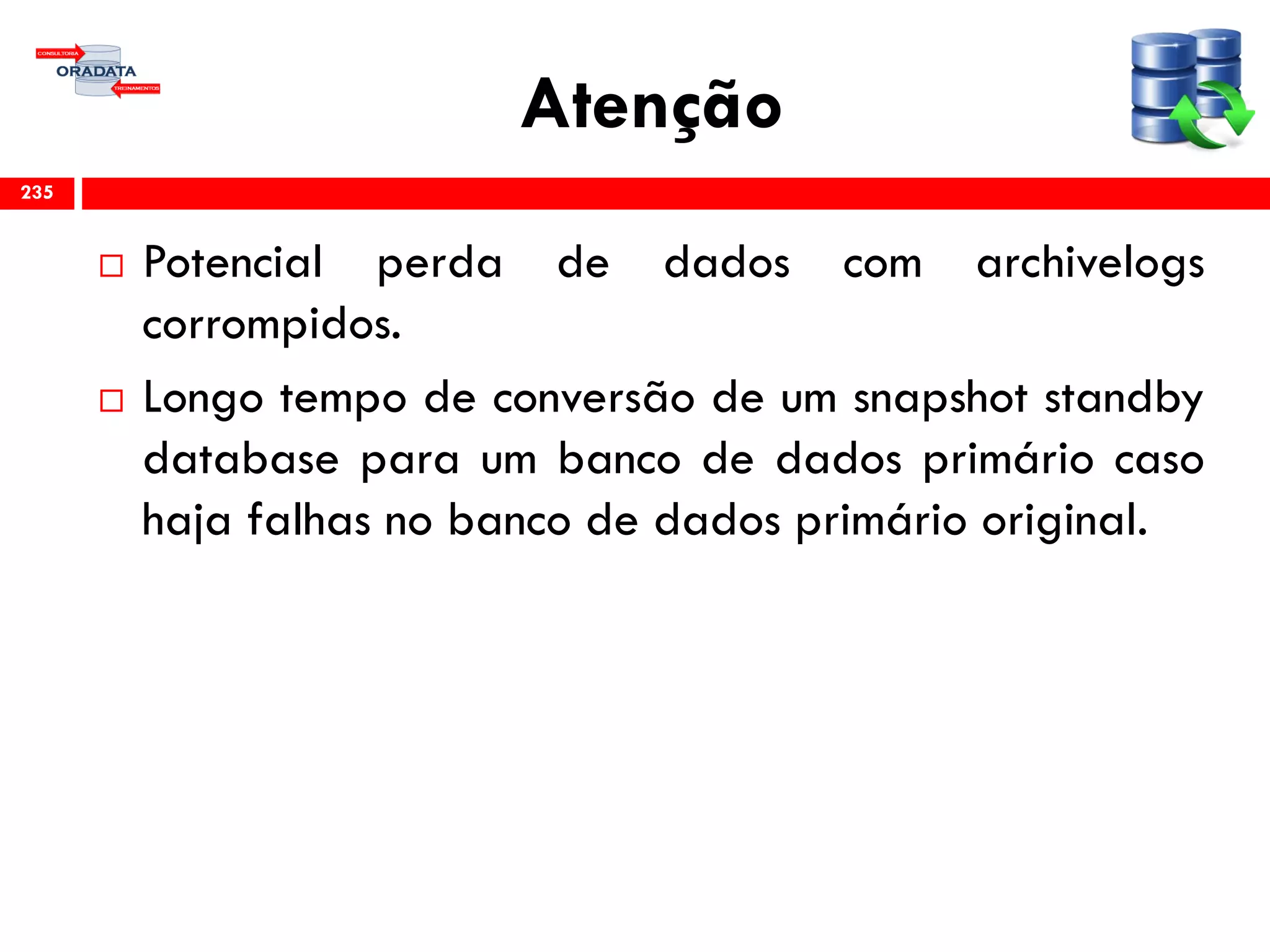 Atenção
 Potencial perda de dados com archivelogs
corrompidos.
 Longo tempo de conversão de um snapshot standby
database para um banco de dados primário caso
haja falhas no banco de dados primário original.
235
 
