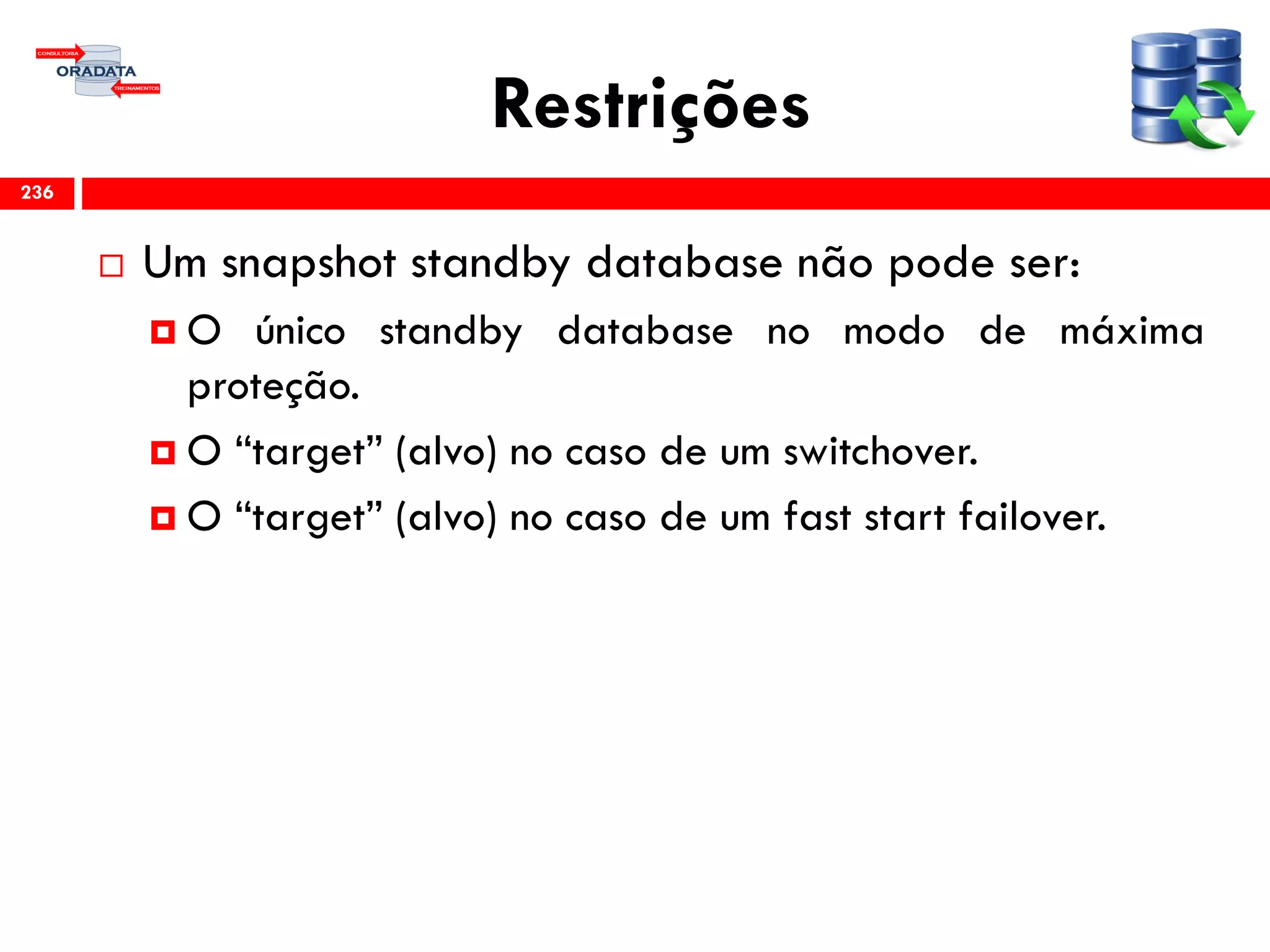 Restrições
 Um snapshot standby database não pode ser:
 O único standby database no modo de máxima
proteção.
 O “target” (alvo) no caso de um switchover.
 O “target” (alvo) no caso de um fast start failover.
236
 