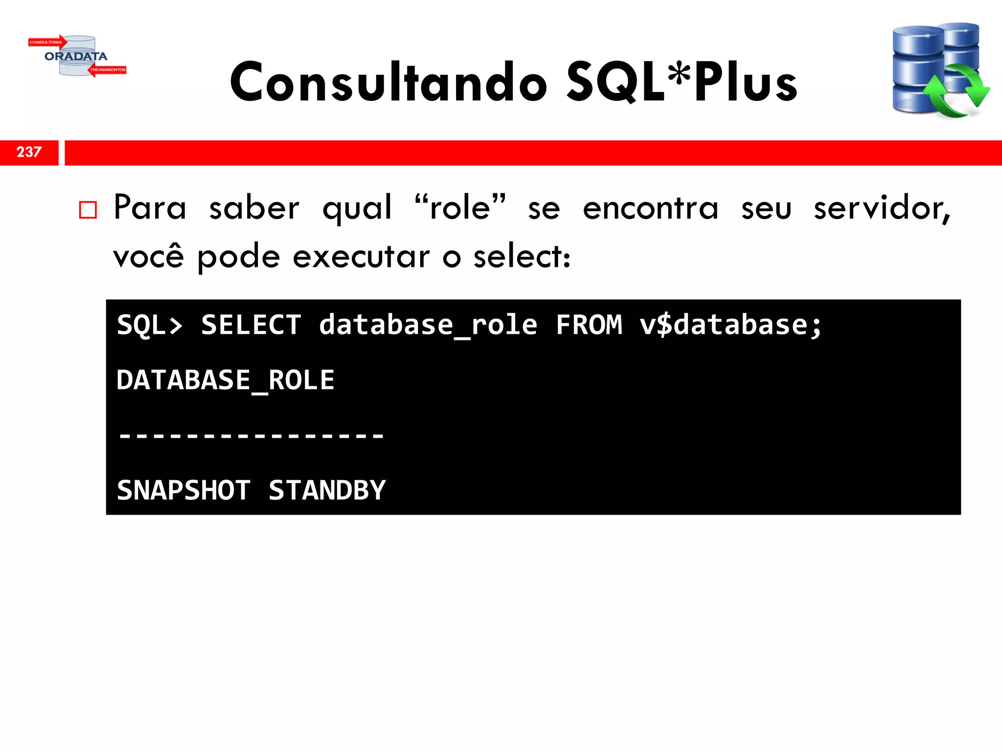 Consultando SQL*Plus
 Para saber qual “role” se encontra seu servidor,
você pode executar o select:
237
SQL> SELECT database_role FROM v$database;
DATABASE_ROLE
----------------
SNAPSHOT STANDBY
 