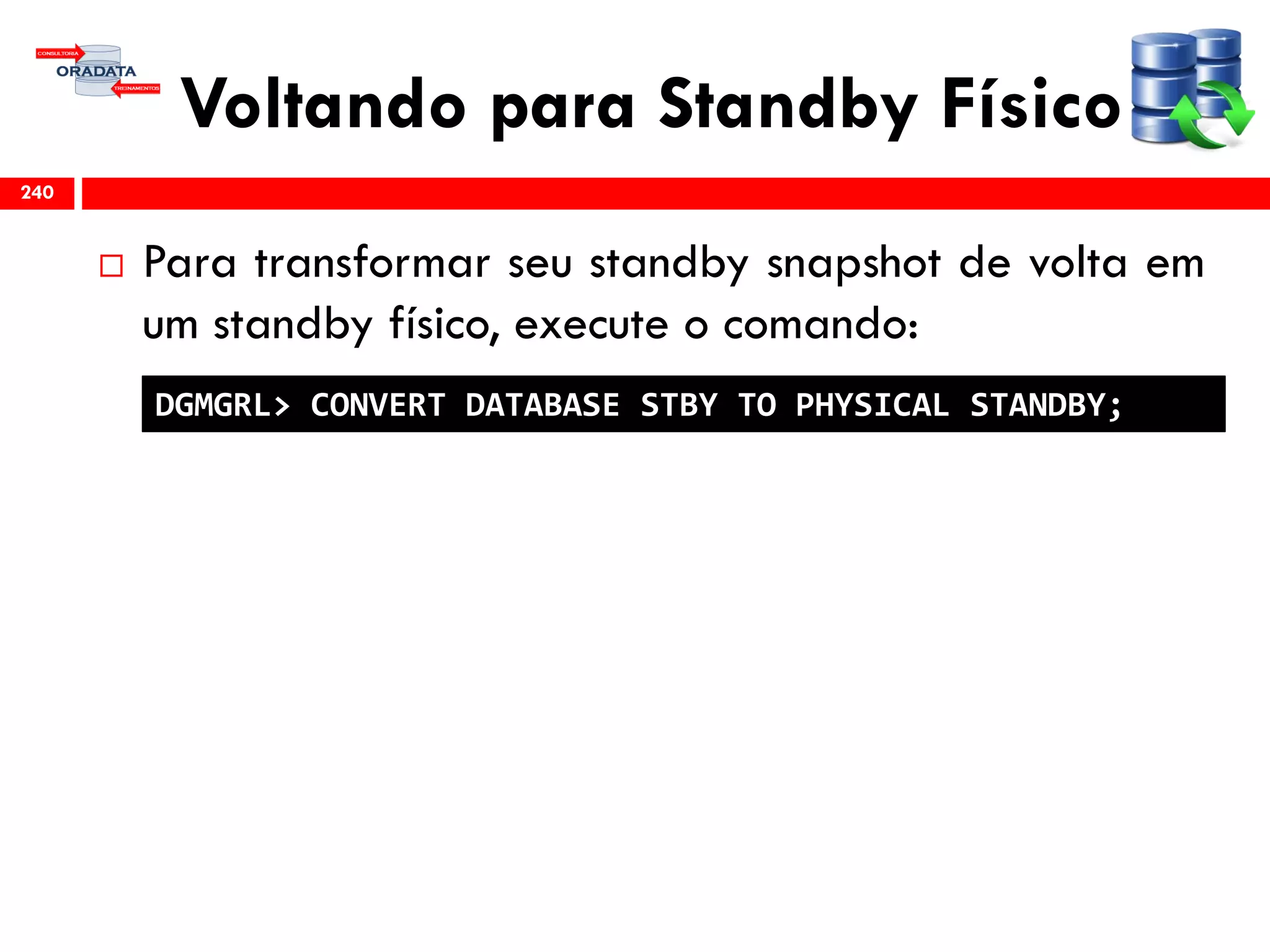 Voltando para Standby Físico
 Para transformar seu standby snapshot de volta em
um standby físico, execute o comando:
240
DGMGRL> CONVERT DATABASE STBY TO PHYSICAL STANDBY;
 