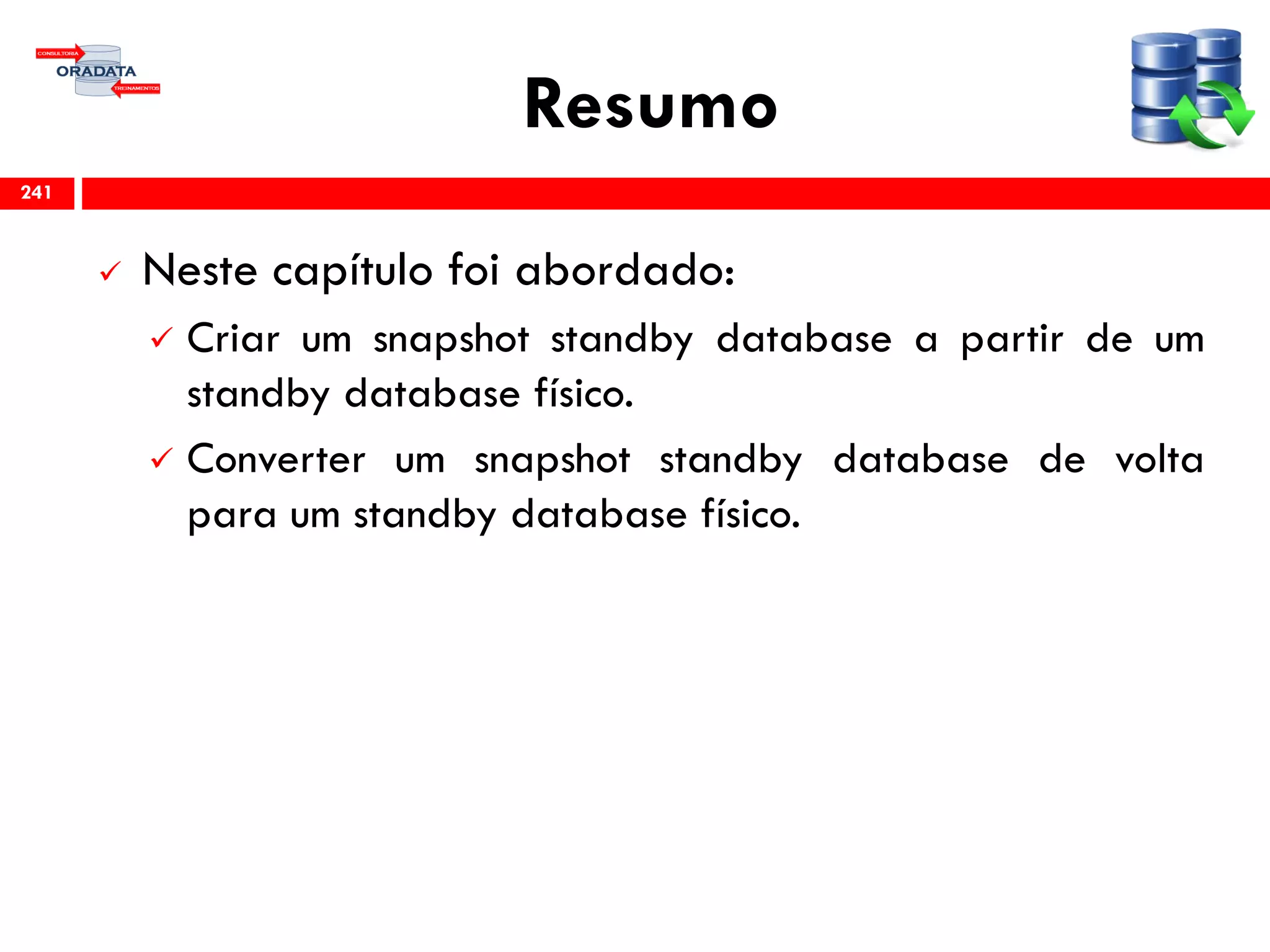 Resumo
 Neste capítulo foi abordado:
 Criar um snapshot standby database a partir de um
standby database físico.
 Converter um snapshot standby database de volta
para um standby database físico.
241
 