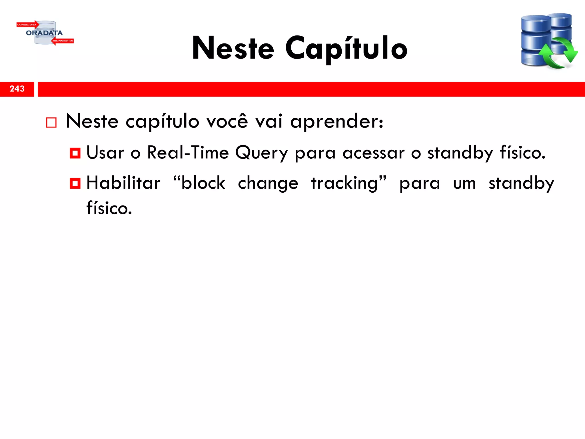 Neste Capítulo
 Neste capítulo você vai aprender:
 Usar o Real-Time Query para acessar o standby físico.
 Habilitar “block change tracking” para um standby
físico.
243
 